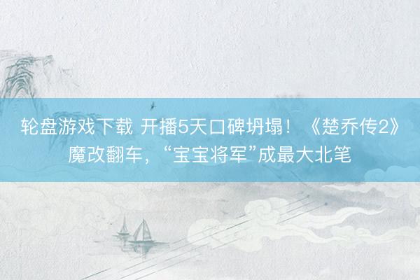 轮盘游戏下载 开播5天口碑坍塌！《楚乔传2》魔改翻车，“宝宝将军”成最大北笔