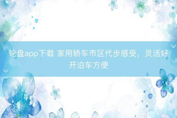 轮盘app下载 家用轿车市区代步感受,灵活好开泊车方便