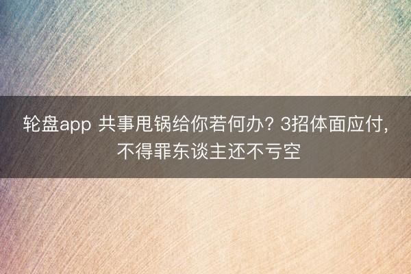 轮盘app 共事甩锅给你若何办? 3招体面应付， 不得罪东谈主还不亏空