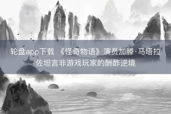 轮盘app下载 《怪奇物语》演员加滕·马塔拉佐坦言非游戏玩家的酬酢逆境