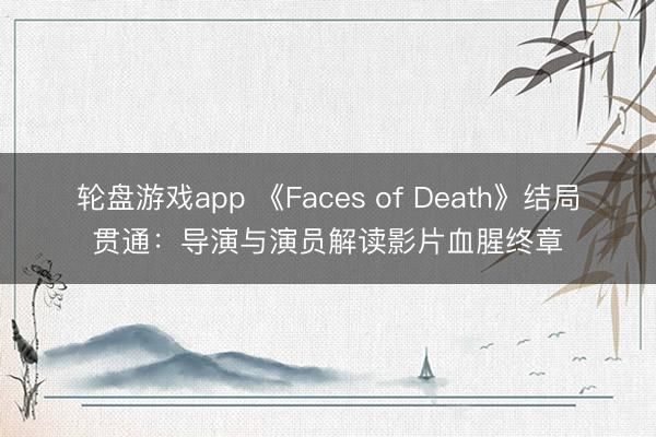 轮盘游戏app 《Faces of Death》结局贯通:导演与演员解读影片血腥终章