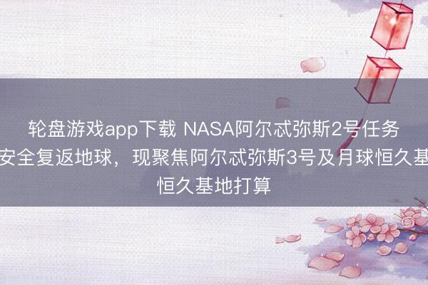 轮盘游戏app下载 NASA阿尔忒弥斯2号任务宇航员安全复返地球,现聚焦阿尔忒弥斯3号及月球恒久基地打算