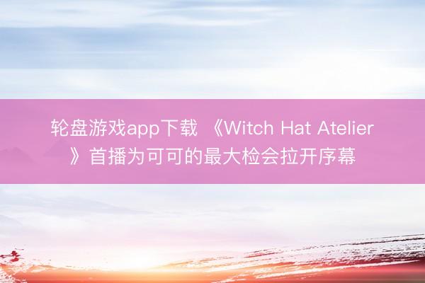 轮盘游戏app下载 《Witch Hat Atelier》首播为可可的最大检会拉开序幕