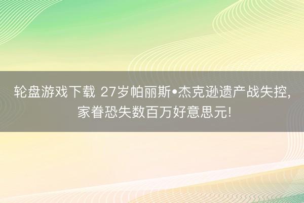 轮盘游戏下载 27岁帕丽斯•杰克逊遗产战失控， 家眷恐失数百万好意思元!