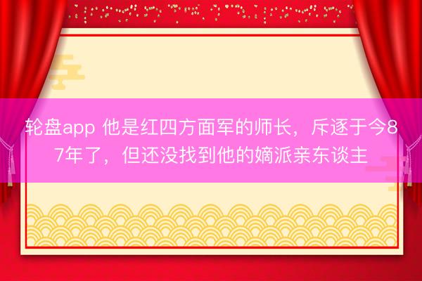 轮盘app 他是红四方面军的师长,斥逐于今87年了,但还没找到他的嫡派亲东谈主