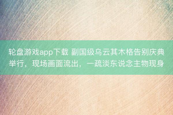 轮盘游戏app下载 副国级乌云其木格告别庆典举行,现场画面流出,一疏淡东说念主物现身