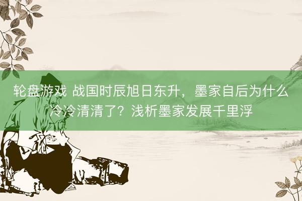 轮盘游戏 战国时辰旭日东升,墨家自后为什么冷冷清清了?浅析墨家发展千里浮