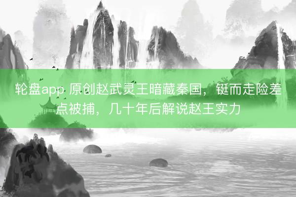 轮盘app 原创赵武灵王暗藏秦国,铤而走险差点被捕,几十年后解说赵王实力