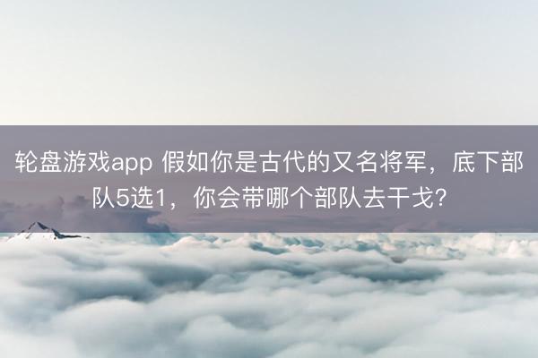 轮盘游戏app 假如你是古代的又名将军,底下部队5选1,你会带哪个部队去干戈?