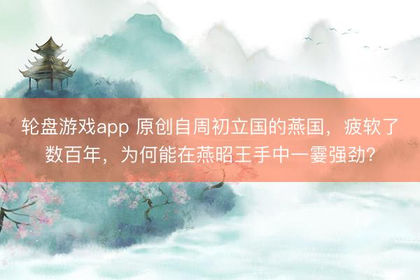 轮盘游戏app 原创自周初立国的燕国,疲软了数百年,为何能在燕昭王手中一霎强劲?