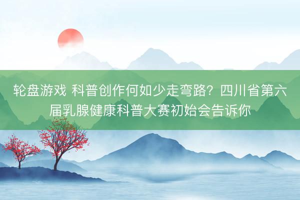 轮盘游戏 科普创作何如少走弯路?四川省第六届乳腺健康科普大赛初始会告诉你