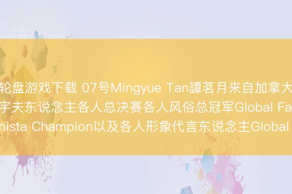 轮盘游戏下载 07号Mingyue Tan譚茗月来自加拿大Canada荣获2025寰宇夫东说念主各人总决赛各人风俗总冠军Global Fashionista Champion以及各人形象代言东说念主Global Image spokesman