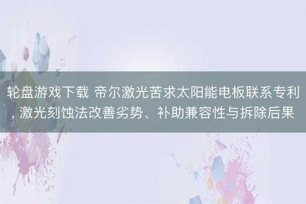 轮盘游戏下载 帝尔激光苦求太阳能电板联系专利， 激光刻蚀法改善劣势、补助兼容性与拆除后果