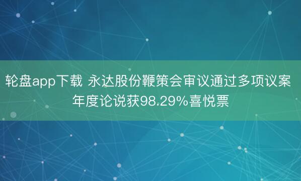 轮盘app下载 永达股份鞭策会审议通过多项议案 年度论说获98.29%喜悦票