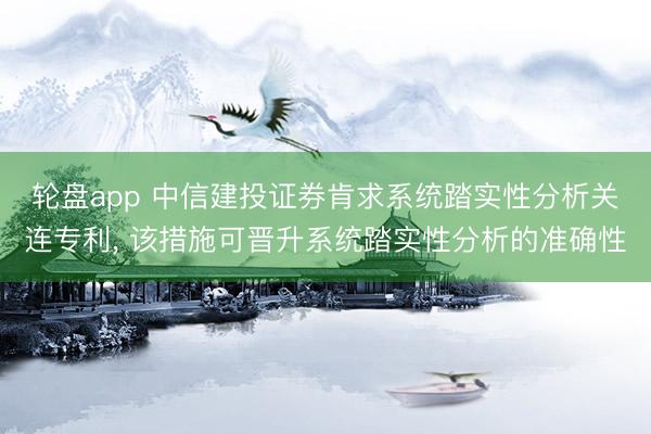 轮盘app 中信建投证券肯求系统踏实性分析关连专利， 该措施可晋升系统踏实性分析的准确性