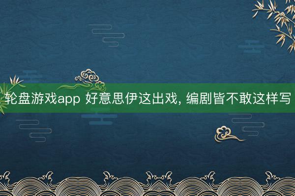轮盘游戏app 好意思伊这出戏， 编剧皆不敢这样写