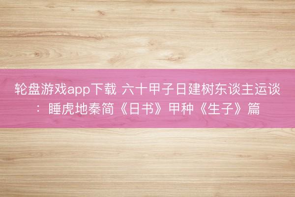 轮盘游戏app下载 六十甲子日建树东谈主运谈：睡虎地秦简《日书》甲种《生子》篇