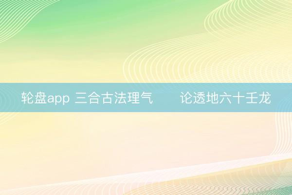 轮盘app 三合古法理气      论透地六十壬龙