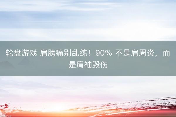 轮盘游戏 肩膀痛别乱练！90% 不是肩周炎，而是肩袖毁伤