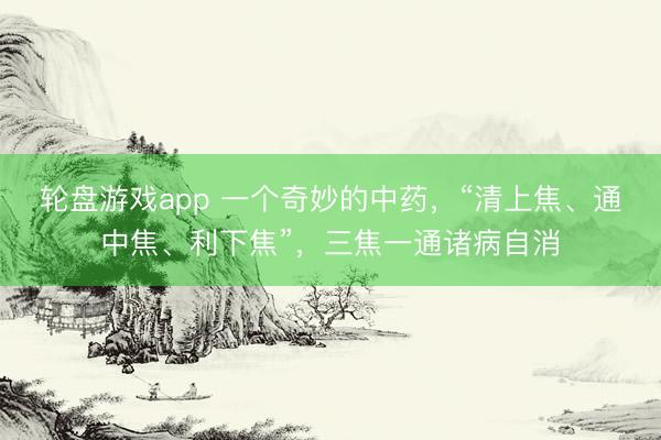 轮盘游戏app 一个奇妙的中药，“清上焦、通中焦、利下焦”，三焦一通诸病自消