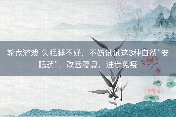 轮盘游戏 失眠睡不好，不妨试试这3种自然“安眠药”，改善寝息，进步免疫
