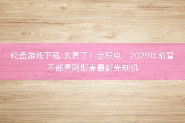 轮盘游戏下载 太贵了！台积电：2029年前暂不部署阿斯麦最新光刻机