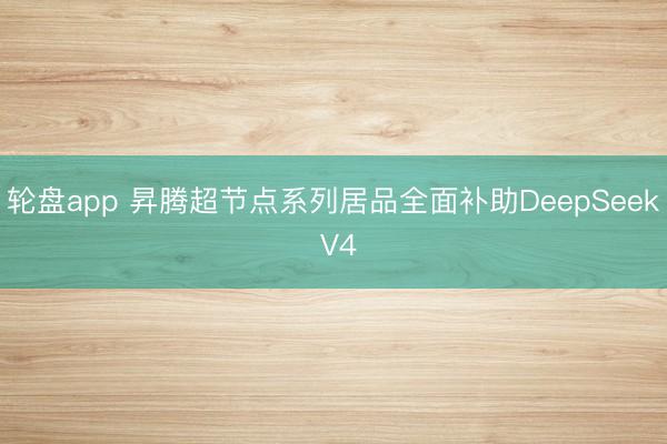 轮盘app 昇腾超节点系列居品全面补助DeepSeek V4