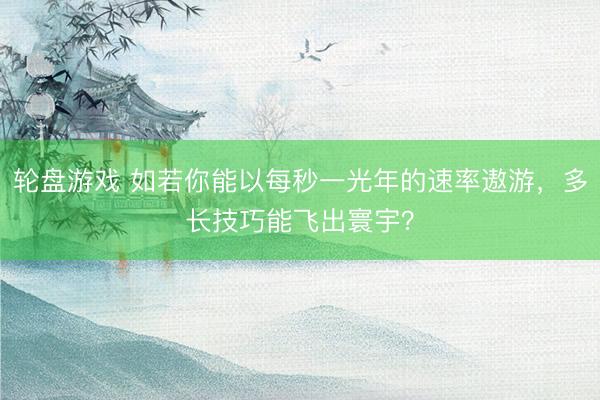 轮盘游戏 如若你能以每秒一光年的速率遨游，多长技巧能飞出寰宇？