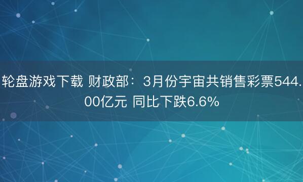 轮盘游戏下载 财政部：3月份宇宙共销售彩票544.00亿元 同比下跌6.6%