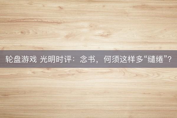 轮盘游戏 光明时评：念书，何须这样多“缱绻”？