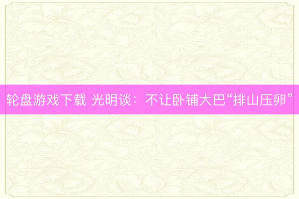 轮盘游戏下载 光明谈：不让卧铺大巴“排山压卵”