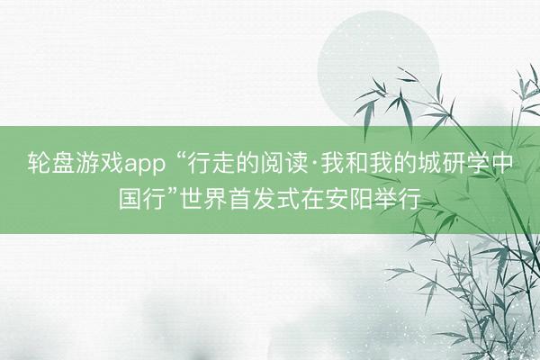 轮盘游戏app “行走的阅读·我和我的城研学中国行”世界首发式在安阳举行