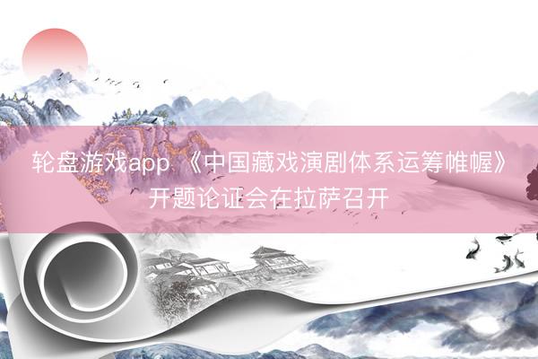 轮盘游戏app 《中国藏戏演剧体系运筹帷幄》开题论证会在拉萨召开