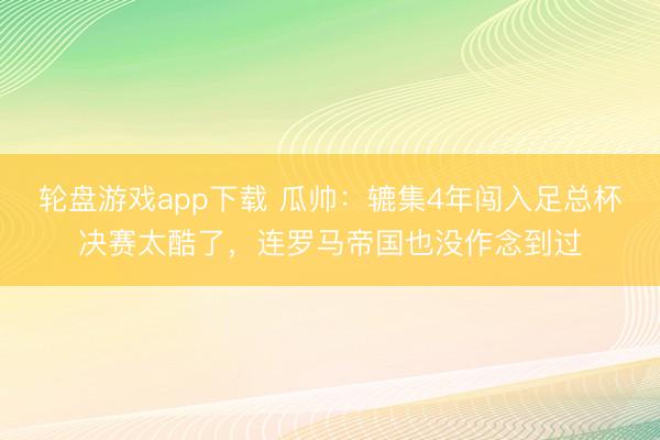 轮盘游戏app下载 瓜帅：辘集4年闯入足总杯决赛太酷了，连罗马帝国也没作念到过