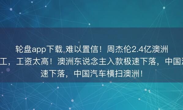 轮盘app下载 难以置信！周杰伦2.4亿澳洲买房！澳洲打工，工资太高！澳洲东说念主入款极速下落，中国汽车横扫澳洲！