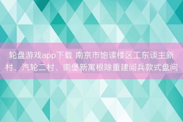 轮盘游戏app下载 南京市饱读楼区工东谈主新村、汽轮二村、南堡新寓根除重建阅兵款式盘问