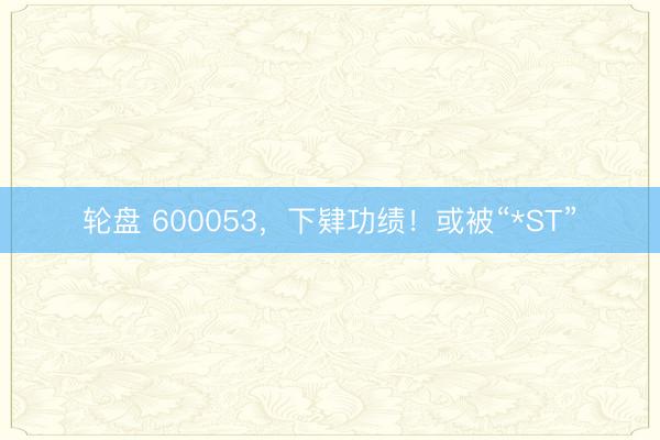 轮盘 600053，下肄功绩！或被“*ST”