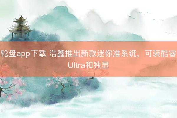 轮盘app下载 浩鑫推出新款迷你准系统，可装酷睿Ultra和独显