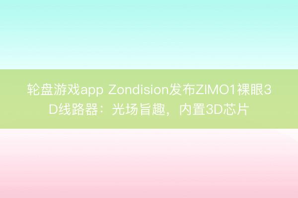 轮盘游戏app Zondision发布ZIMO1裸眼3D线路器：光场旨趣，内置3D芯片