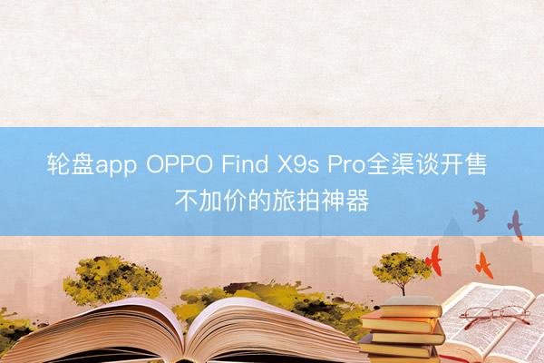 轮盘app OPPO Find X9s Pro全渠谈开售 不加价的旅拍神器