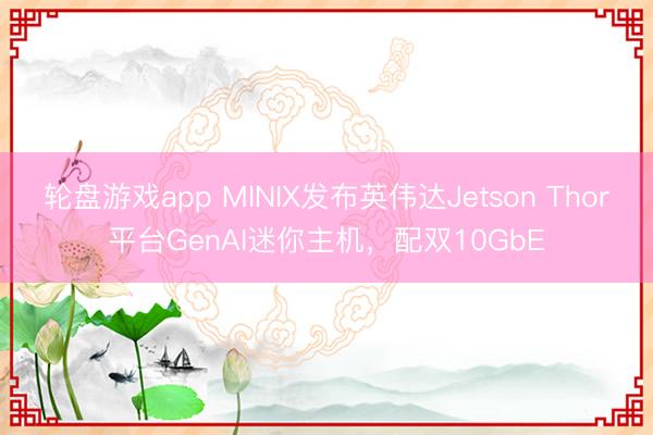 轮盘游戏app MINIX发布英伟达Jetson Thor平台GenAI迷你主机，配双10GbE