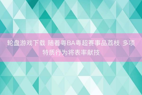 轮盘游戏下载 随着粤BA粤超赛事品荔枝 多项特质行为将表率献技