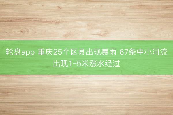轮盘app 重庆25个区县出现暴雨 67条中小河流出现1~5米涨水经过