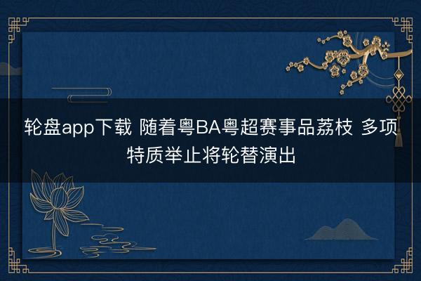 轮盘app下载 随着粤BA粤超赛事品荔枝 多项特质举止将轮替演出