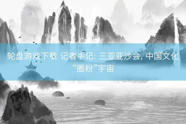 轮盘游戏下载 记者手记: 三亚亚沙会， 中国文化“圈粉”宇宙