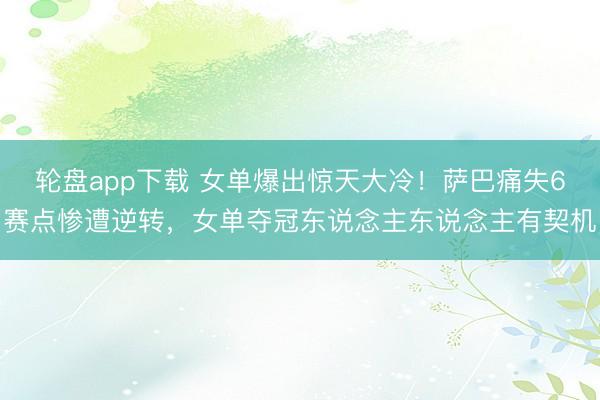 轮盘app下载 女单爆出惊天大冷！萨巴痛失6赛点惨遭逆转，女单夺冠东说念主东说念主有契机