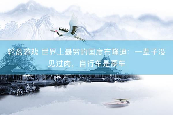 轮盘游戏 世界上最穷的国度布隆迪：一辈子没见过肉，自行车是豪车
