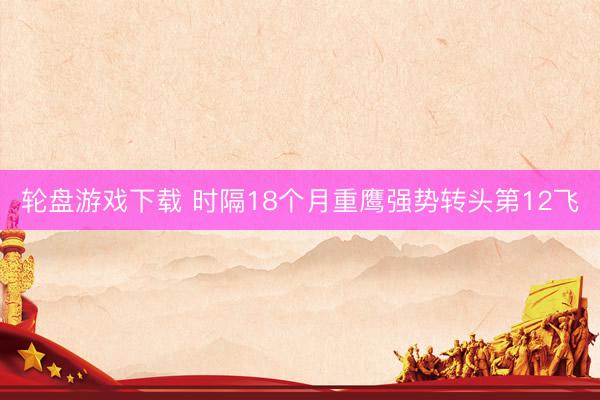 轮盘游戏下载 时隔18个月重鹰强势转头第12飞