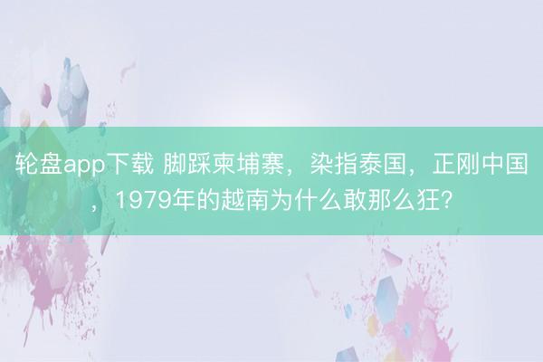 轮盘app下载 脚踩柬埔寨，染指泰国，正刚中国，1979年的越南为什么敢那么狂？