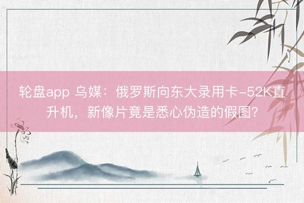 轮盘app 乌媒：俄罗斯向东大录用卡-52K直升机，新像片竟是悉心伪造的假图？